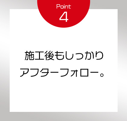 Point4 施工後もしっかりアフターフォロー。